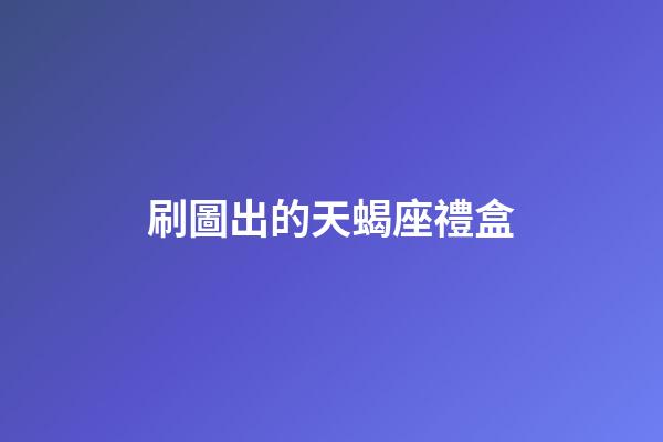 刷圖出的天蝎座禮盒-第1張-星座運勢-玄機派
