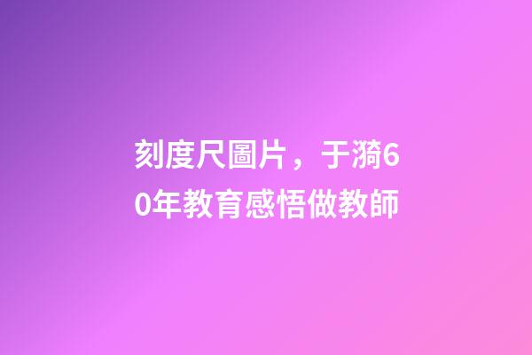 刻度尺圖片，于漪60年教育感悟做教師-第1張-觀點-玄機派