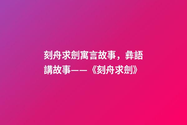 刻舟求劍寓言故事，彝語講故事——《刻舟求劍》-第1張-觀點(diǎn)-玄機(jī)派
