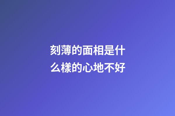 刻薄的面相是什么樣的心地不好