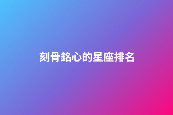 刻骨銘心的星座排名-第1張-星座運勢-玄機派