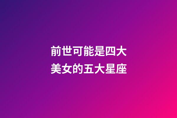前世可能是四大美女的五大星座-第1張-星座運(yùn)勢(shì)-玄機(jī)派