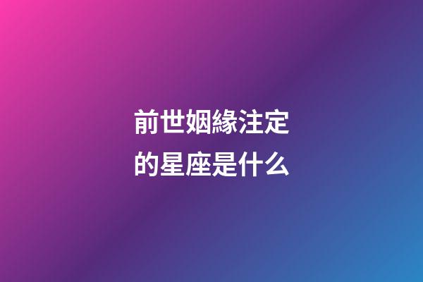 前世姻緣注定的星座是什么-第1張-星座運勢-玄機派