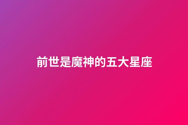 前世是魔神的五大星座