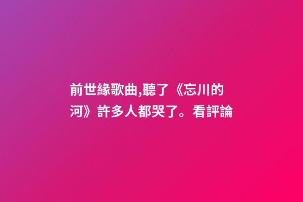 前世緣歌曲,聽了《忘川的河》許多人都哭了。看評論-第1張-觀點-玄機(jī)派