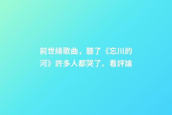 前世緣歌曲，聽了《忘川的河》許多人都哭了。看評論-第1張-觀點-玄機(jī)派