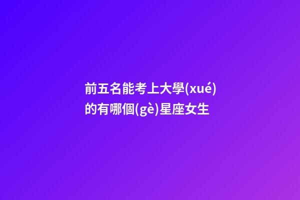 前五名能考上大學(xué)的有哪個(gè)星座女生-第1張-星座運(yùn)勢(shì)-玄機(jī)派