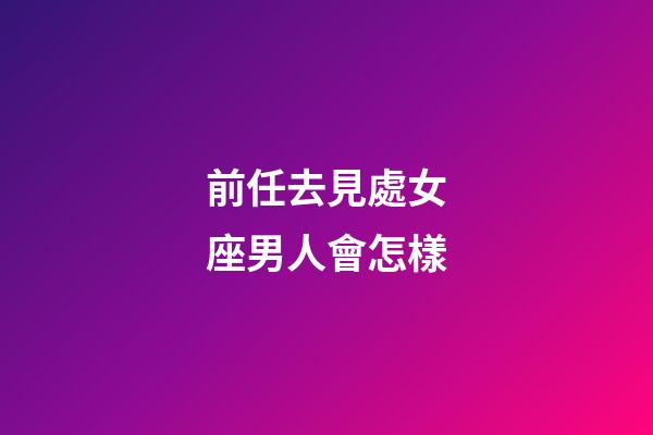 前任去見處女座男人會怎樣-第1張-星座運勢-玄機派