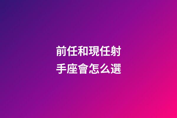 前任和現任射手座會怎么選-第1張-星座運勢-玄機派