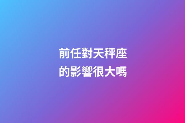 前任對天秤座的影響很大嗎-第1張-星座運勢-玄機派
