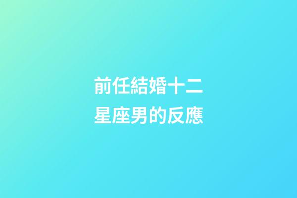 前任結婚十二星座男的反應-第1張-星座運勢-玄機派