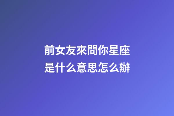 前女友來問你星座是什么意思怎么辦-第1張-星座運勢-玄機派
