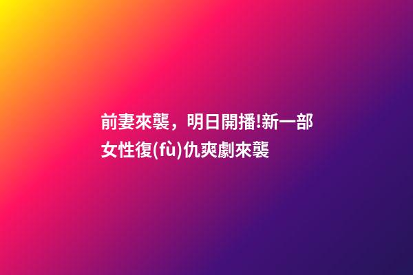 前妻來襲，明日開播!新一部女性復(fù)仇爽劇來襲-第1張-觀點-玄機(jī)派