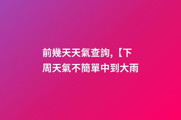 前幾天天氣查詢,【下周天氣不簡單中到大雨-第1張-觀點-玄機派