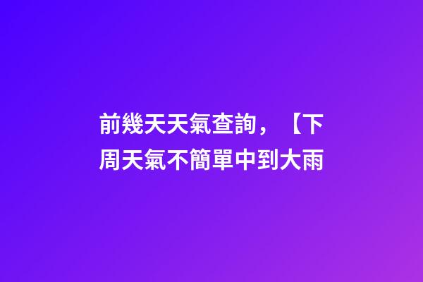 前幾天天氣查詢，【下周天氣不簡單中到大雨-第1張-觀點-玄機派