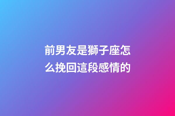 前男友是獅子座怎么挽回這段感情的-第1張-星座運勢-玄機派