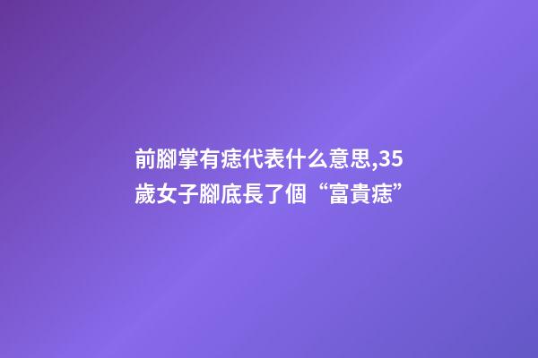 前腳掌有痣代表什么意思,35歲女子腳底長了個“富貴痣”-第1張-觀點-玄機(jī)派