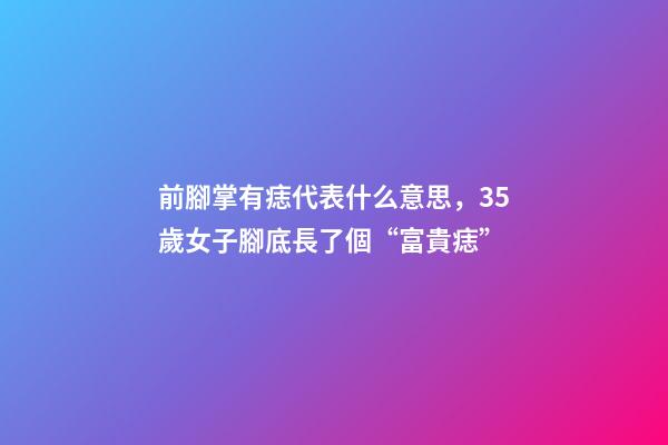 前腳掌有痣代表什么意思，35歲女子腳底長了個“富貴痣”-第1張-觀點-玄機(jī)派