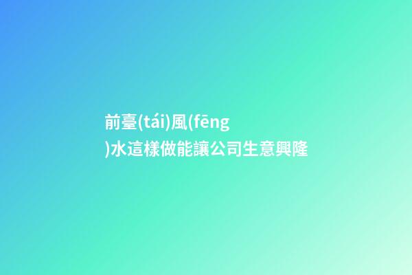 前臺(tái)風(fēng)水這樣做能讓公司生意興隆
