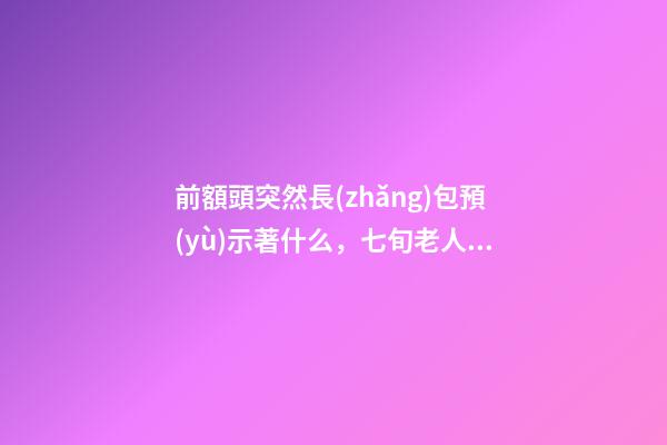 前額頭突然長(zhǎng)包預(yù)示著什么，七旬老人前額腫大-第1張-觀點(diǎn)-玄機(jī)派