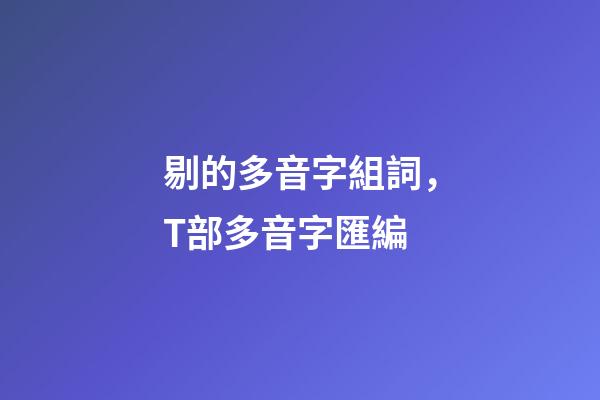 剔的多音字組詞，T部多音字匯編