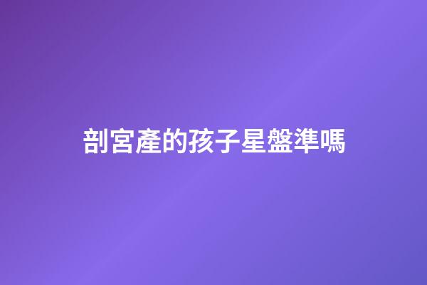 剖宮產的孩子星盤準嗎-第1張-星座運勢-玄機派