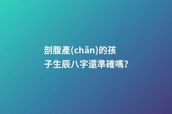 剖腹產(chǎn)的孩子生辰八字還準確嗎？