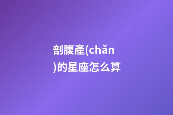 剖腹產(chǎn)的星座怎么算-第1張-星座運(yùn)勢-玄機(jī)派