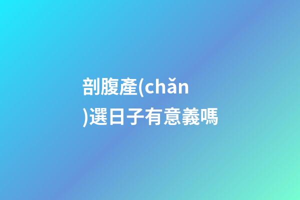 剖腹產(chǎn)選日子有意義嗎