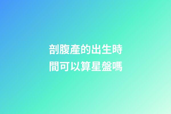 剖腹產的出生時間可以算星盤嗎-第1張-星座運勢-玄機派