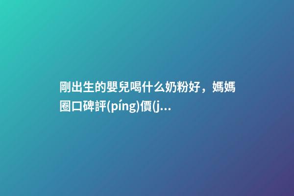 剛出生的嬰兒喝什么奶粉好，媽媽圈口碑評(píng)價(jià)高的新生兒奶粉-第1張-觀點(diǎn)-玄機(jī)派