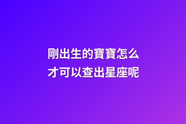 剛出生的寶寶怎么才可以查出星座呢