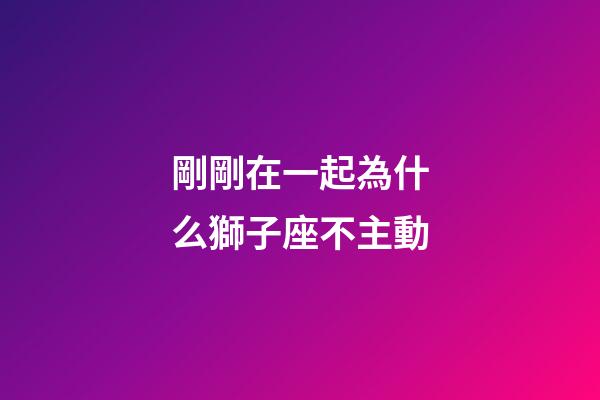 剛剛在一起為什么獅子座不主動-第1張-星座運勢-玄機派