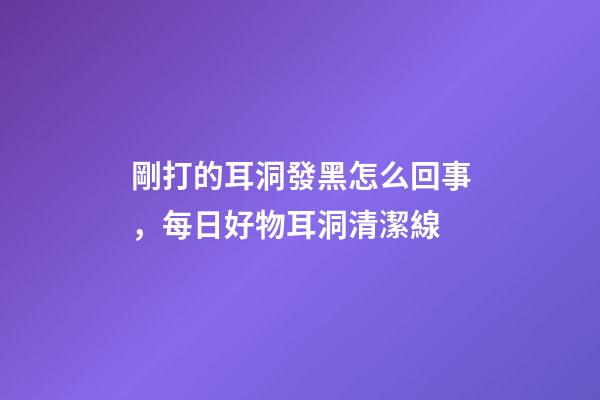 剛打的耳洞發黑怎么回事，每日好物耳洞清潔線-第1張-觀點-玄機派