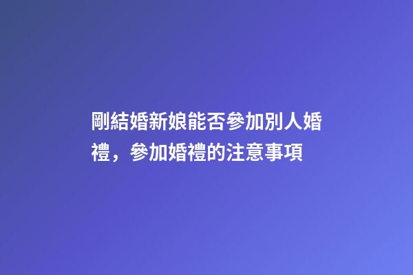 剛結婚新娘能否參加別人婚禮，參加婚禮的注意事項