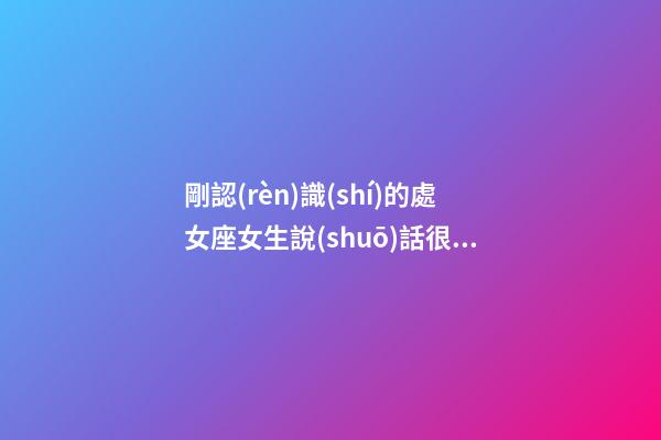 剛認(rèn)識(shí)的處女座女生說(shuō)話很直接-第1張-星座運(yùn)勢(shì)-玄機(jī)派