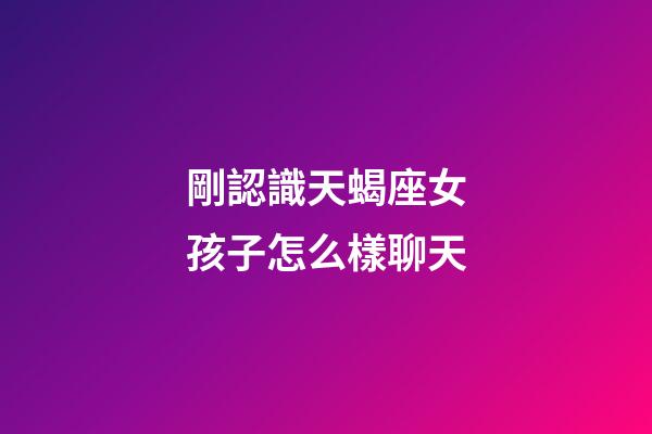 剛認識天蝎座女孩子怎么樣聊天-第1張-星座運勢-玄機派