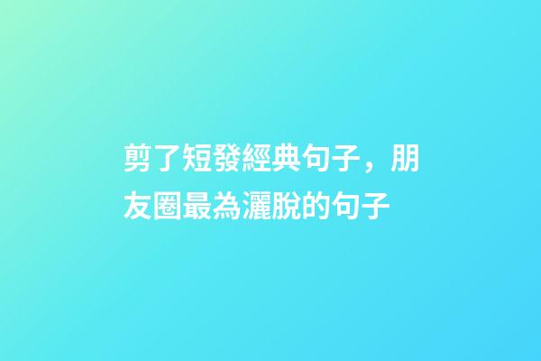剪了短發經典句子，朋友圈最為灑脫的句子-第1張-觀點-玄機派