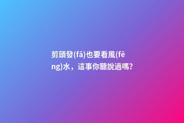 剪頭發(fā)也要看風(fēng)水，這事你聽說過嗎？