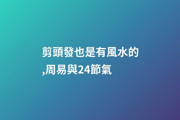 剪頭發也是有風水的,周易與24節氣-第1張-觀點-玄機派