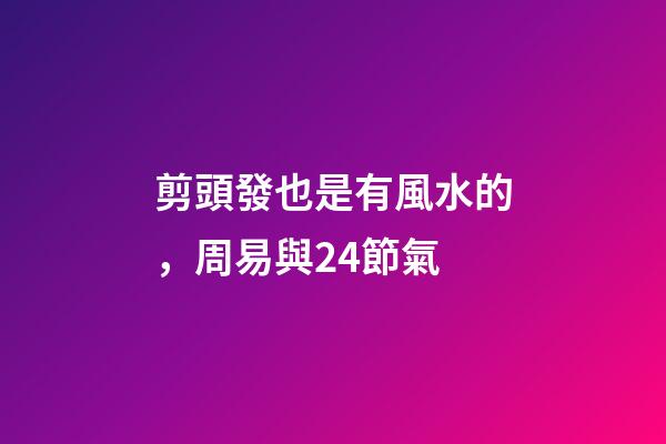 剪頭發也是有風水的，周易與24節氣-第1張-觀點-玄機派