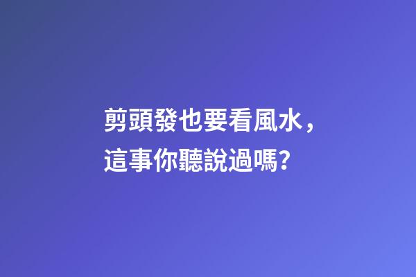 剪頭發也要看風水，這事你聽說過嗎？