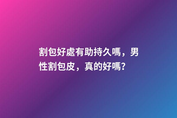 割包好處有助持久嗎，男性割包皮，真的好嗎？-第1張-觀點-玄機派