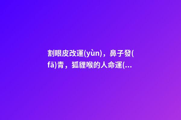 割眼皮改運(yùn)，鼻子發(fā)青，狐貍喉的人命運(yùn)