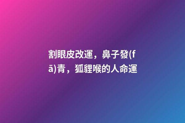 割眼皮改運，鼻子發(fā)青，狐貍喉的人命運