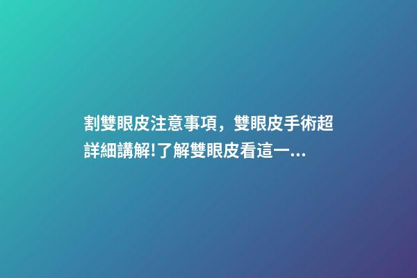 割雙眼皮注意事項，雙眼皮手術超詳細講解!了解雙眼皮看這一篇就夠了-第1張-觀點-玄機派