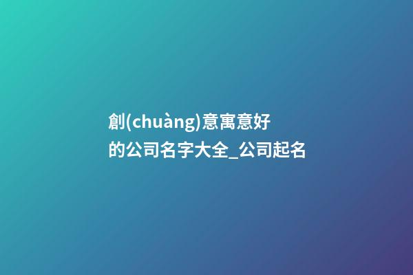 創(chuàng)意寓意好的公司名字大全_公司起名-第1張-公司起名-玄機(jī)派