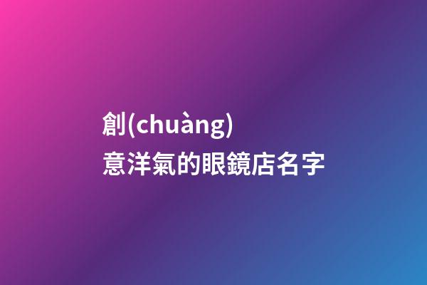 創(chuàng)意洋氣的眼鏡店名字