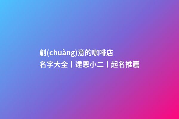 創(chuàng)意的咖啡店名字大全丨達恩小二丨起名推薦-第1張-店鋪起名-玄機派