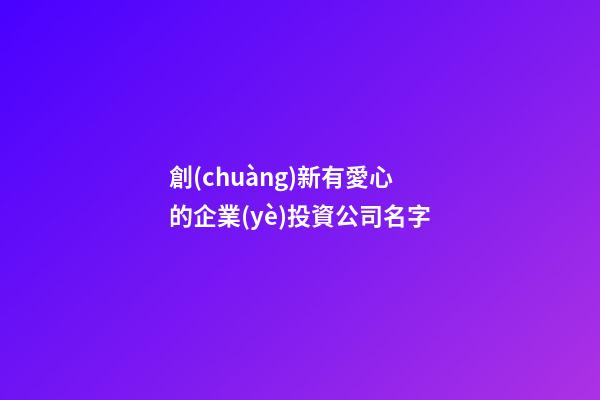 創(chuàng)新有愛心的企業(yè)投資公司名字-第1張-公司起名-玄機(jī)派
